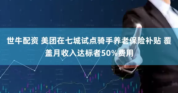 世牛配资 美团在七城试点骑手养老保险补贴 覆盖月收入达标者50%费用