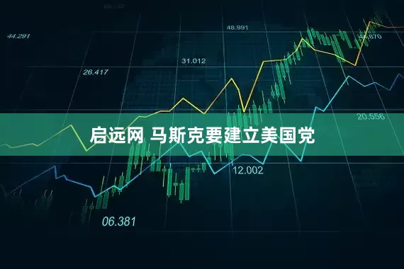启远网 马斯克要建立美国党