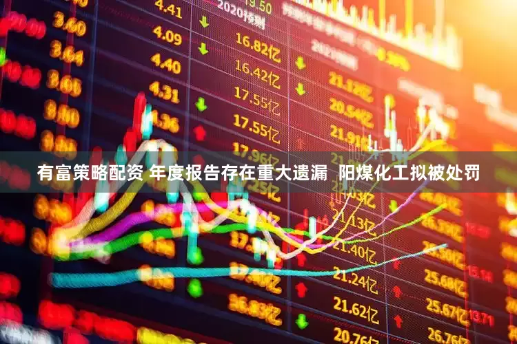 有富策略配资 年度报告存在重大遗漏  阳煤化工拟被处罚