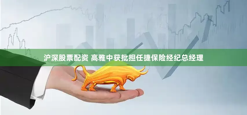 沪深股票配资 高雅中获批担任捷保险经纪总经理