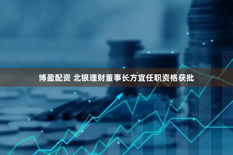 博盈配资 北银理财董事长方宜任职资格获批