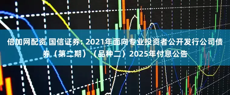 倍加网配资 国信证券: 2021年面向专业投资者公开发行公司债券(第二期)(品种二)2025年付息公告