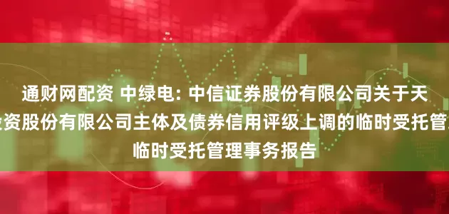 通财网配资 中绿电: 中信证券股份有限公司关于天津中绿电投资股份有限公司主体及债券信用评级上调的临时受托管理事务报告