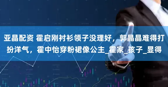 亚晶配资 霍启刚衬衫领子没理好，郭晶晶难得打扮洋气，霍中怡穿粉裙像公主_霍家_孩子_显得