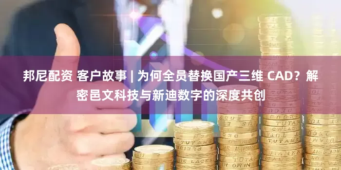 邦尼配资 客户故事 | 为何全员替换国产三维 CAD？解密邑文科技与新迪数字的深度共创
