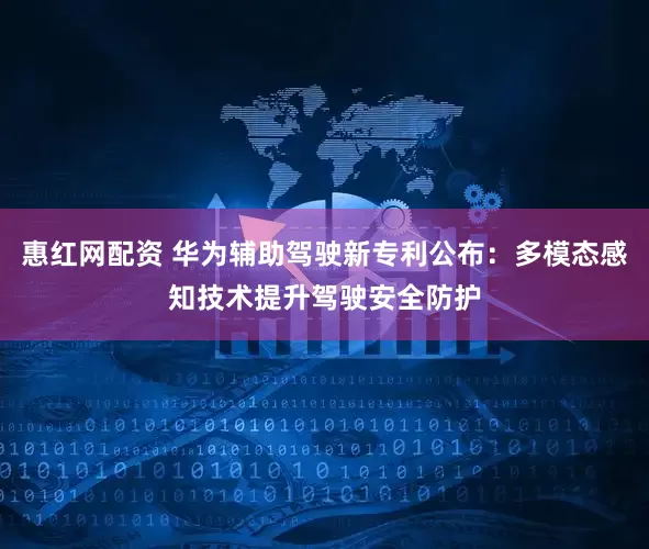 惠红网配资 华为辅助驾驶新专利公布：多模态感知技术提升驾驶安全防护