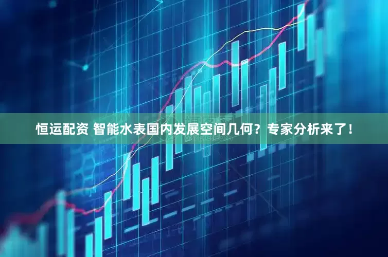 恒运配资 智能水表国内发展空间几何？专家分析来了！