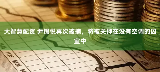 大智慧配资 尹锡悦再次被捕，将被关押在没有空调的囚室中