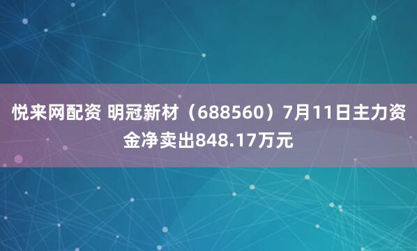悦来网配资 明冠新材（688560）7月11日主力资金净卖出848.17万元