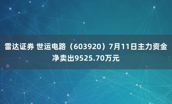 雷达证券 世运电路（603920）7月11日主力资金净卖出9525.70万元