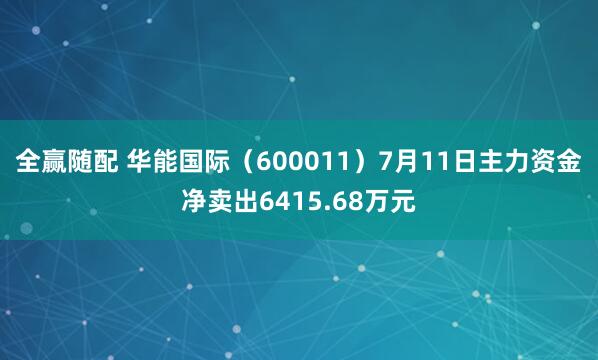 全赢随配 华能国际（600011）7月11日主力资金净卖出6415.68万元