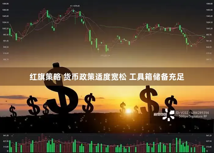 红旗策略 货币政策适度宽松 工具箱储备充足