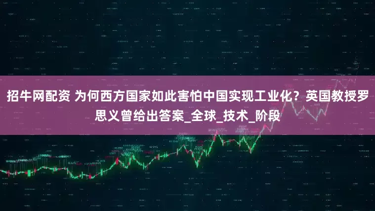 招牛网配资 为何西方国家如此害怕中国实现工业化？英国教授罗思义曾给出答案_全球_技术_阶段