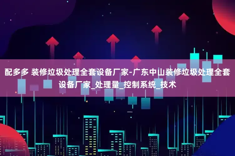 配多多 装修垃圾处理全套设备厂家-广东中山装修垃圾处理全套设备厂家_处理量_控制系统_技术