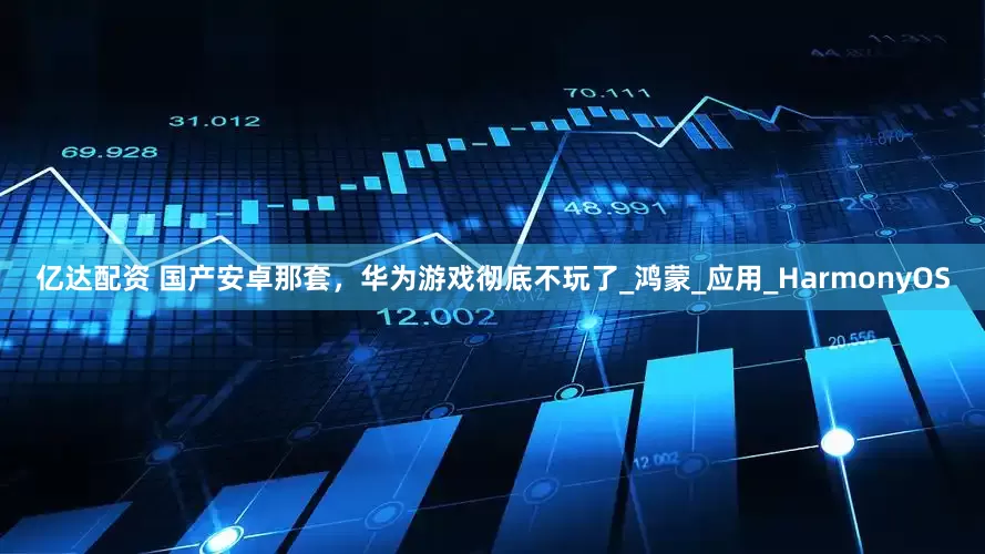 亿达配资 国产安卓那套，华为游戏彻底不玩了_鸿蒙_应用_HarmonyOS