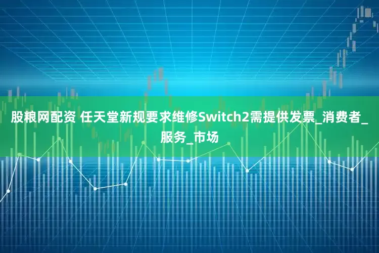 股粮网配资 任天堂新规要求维修Switch2需提供发票_消费者_服务_市场