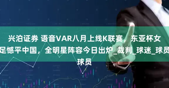 兴泊证券 语音VAR八月上线K联赛，东亚杯女足憾平中国，全明星阵容今日出炉_裁判_球迷_球员