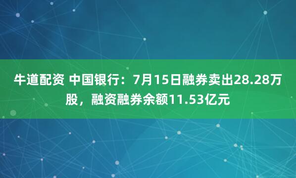 牛道配资 中国银行：7月15日融券卖出28.28万股，融资融券余额11.53亿元