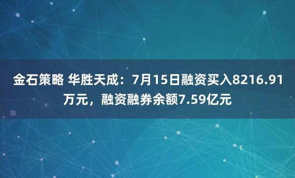 金石策略 华胜天成：7月15日融资买入8216.91万元，融资融券余额7.59亿元