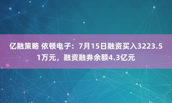 亿融策略 依顿电子：7月15日融资买入3223.51万元，融资融券余额4.3亿元