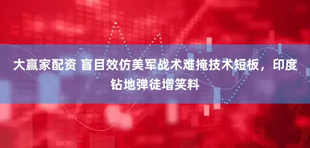 大赢家配资 盲目效仿美军战术难掩技术短板，印度钻地弹徒增笑料