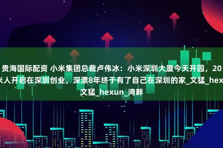 贵海国际配资 小米集团总裁卢伟冰：小米深圳大厦今天开园，2017年小米人开启在深圳创业，深漂8年终于有了自己在深圳的家_文猛_hexun_湾畔