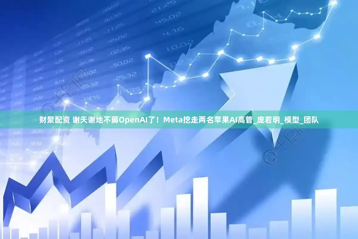 财聚配资 谢天谢地不薅OpenAI了！Meta挖走两名苹果AI高管_庞若明_模型_团队