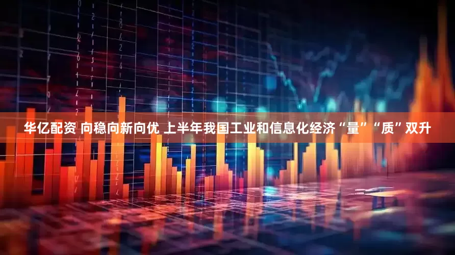 华亿配资 向稳向新向优 上半年我国工业和信息化经济“量”“质”双升