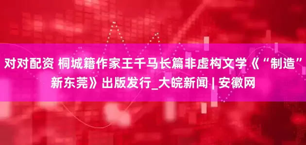 对对配资 桐城籍作家王千马长篇非虚构文学《“制造”新东莞》出版发行_大皖新闻 | 安徽网