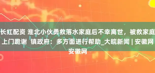 长红配资 淮北小伙勇救落水家庭后不幸离世，被救家庭上门跪谢  镇政府：多方面进行帮助_大皖新闻 | 安徽网