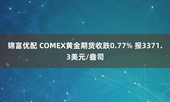 锦富优配 COMEX黄金期货收跌0.77% 报3371.3美元/盎司