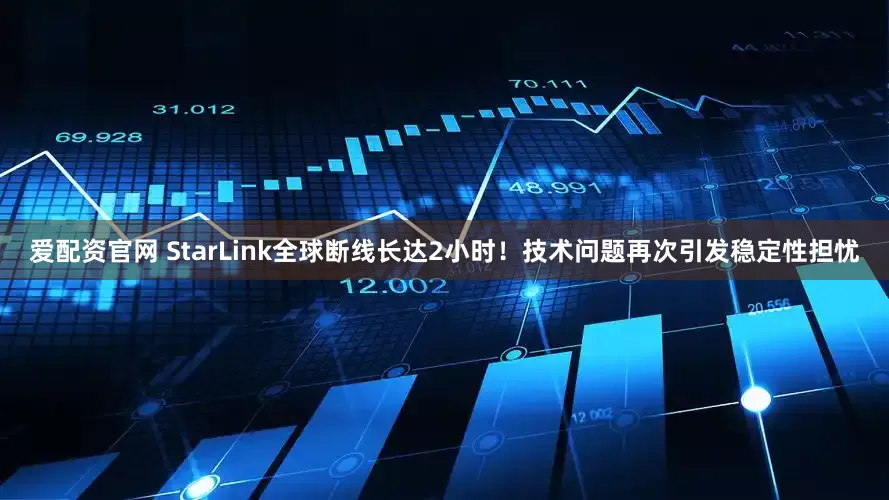 爱配资官网 StarLink全球断线长达2小时！技术问题再次引发稳定性担忧
