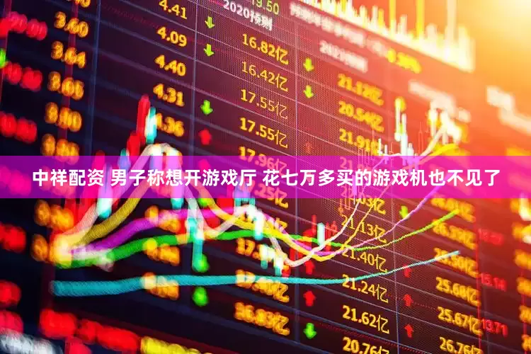 中祥配资 男子称想开游戏厅 花七万多买的游戏机也不见了