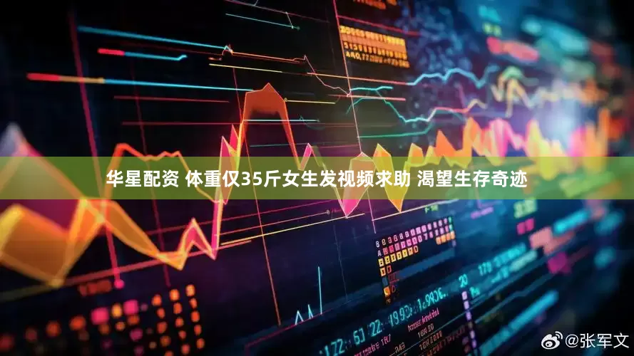 华星配资 体重仅35斤女生发视频求助 渴望生存奇迹