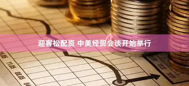 迎客松配资 中美经贸会谈开始举行