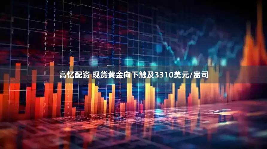 高忆配资 现货黄金向下触及3310美元/盎司