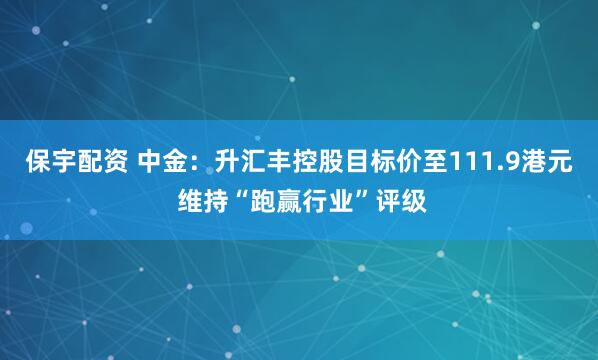 保宇配资 中金：升汇丰控股目标价至111.9港元 维持“跑赢行业”评级