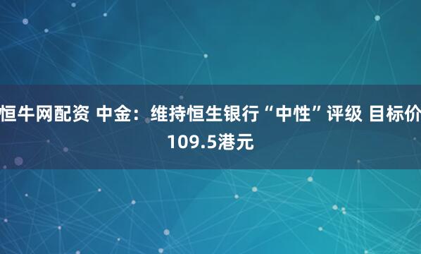 恒牛网配资 中金：维持恒生银行“中性”评级 目标价109.5港元