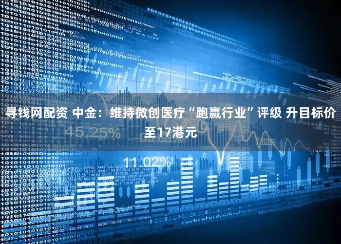 寻钱网配资 中金：维持微创医疗“跑赢行业”评级 升目标价至17港元