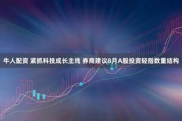 牛人配资 紧抓科技成长主线 券商建议8月A股投资轻指数重结构