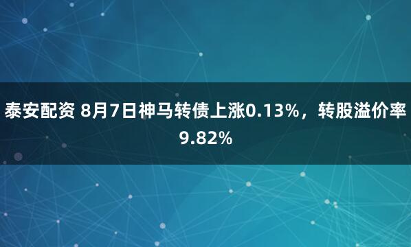 泰安配资 8月7日神马转债上涨0.13%，转股溢价率9.82%