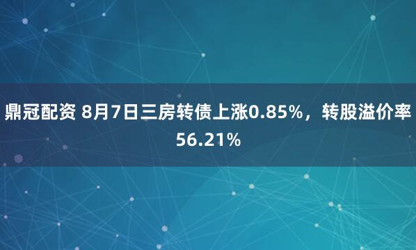 鼎冠配资 8月7日三房转债上涨0.85%，转股溢价率56.21%