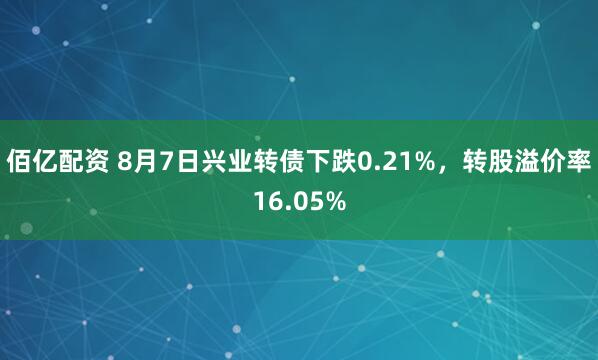 佰亿配资 8月7日兴业转债下跌0.21%，转股溢价率16.05%