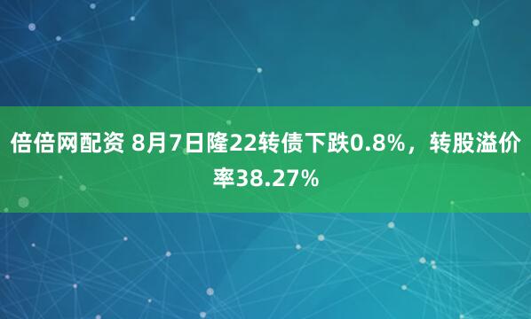 倍倍网配资 8月7日隆22转债下跌0.8%，转股溢价率38.27%