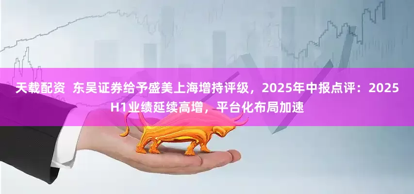 天载配资  东吴证券给予盛美上海增持评级，2025年中报点评：2025H1业绩延续高增，平台化布局加速