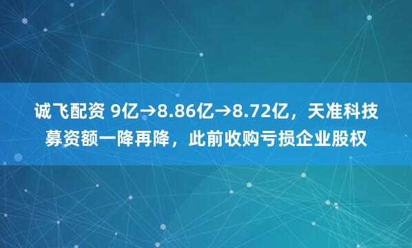 诚飞配资 9亿→8.86亿→8.72亿，天准科技募资额一降再降，此前收购亏损企业股权